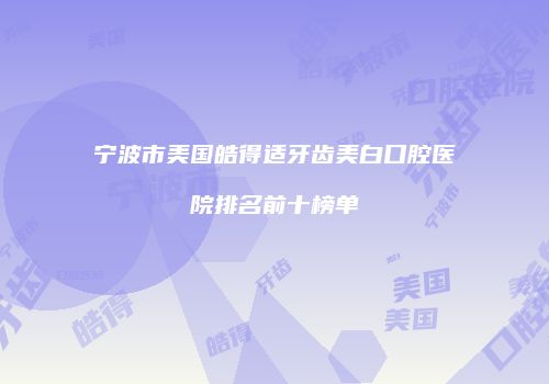 宁波市美国皓得适牙齿美白口腔医院排名前十榜单