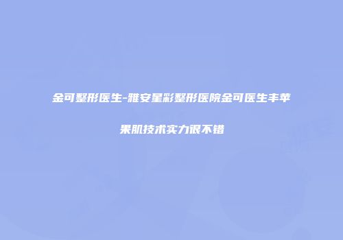 金可整形医生-雅安星彩整形医院金可医生丰苹果肌技术实力很不错