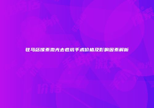 驻马店像素激光去痘坑手术价格及影响因素解析