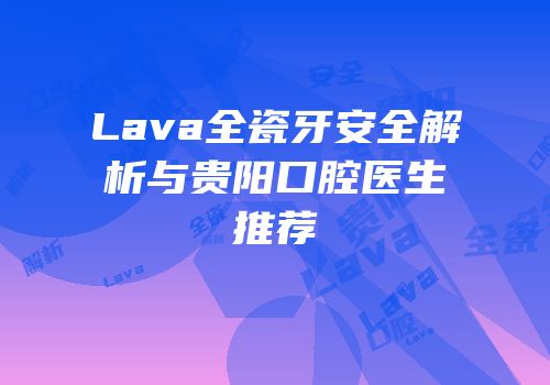 Lava全瓷牙安全解析与贵阳口腔医生推荐