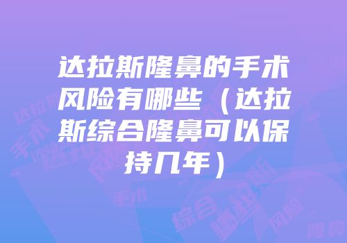 达拉斯隆鼻的手术风险有哪些（达拉斯综合隆鼻可以保持几年）