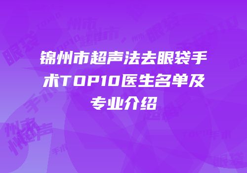锦州市超声法去眼袋手术TOP10医生名单及专业介绍