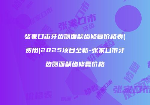 张家口市牙齿侧面龋齿修复价格表(费用)2025项目全新-张家口市牙齿侧面龋齿修复价格