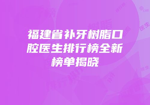 福建省补牙树脂口腔医生排行榜全新榜单揭晓