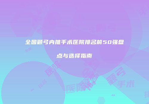 全国颧弓内推手术医院排名前50强盘点与选择指南