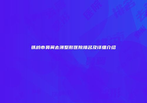 铁岭市鼻翼去薄整形医院排名及详细介绍