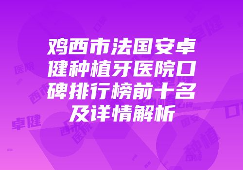 鸡西市法国安卓健种植牙医院口碑排行榜前十名及详情解析