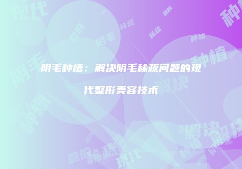 阴毛种植：解决阴毛稀疏问题的现代整形美容技术