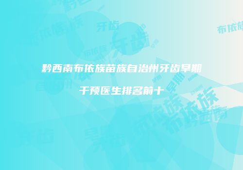 黔西南布依族苗族自治州牙齿早期干预医生排名前十