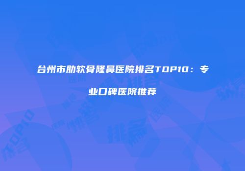 台州市肋软骨隆鼻医院排名TOP10：专业口碑医院推荐