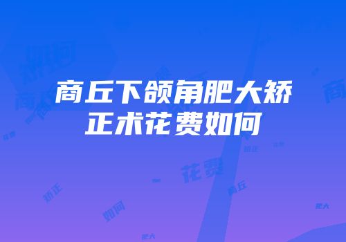 商丘下颌角肥大矫正术花费如何