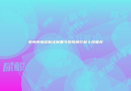 忻州市玻尿酸注射眉弓医院排行前十及推荐