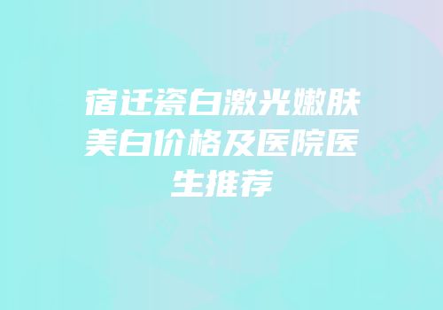 宿迁瓷白激光嫩肤美白价格及医院医生推荐