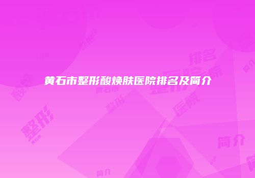 黄石市整形酸焕肤医院排名及简介