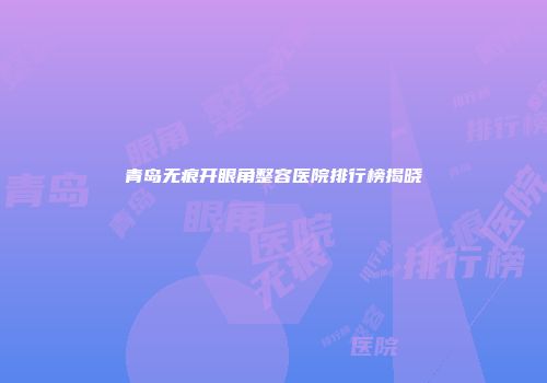青岛无痕开眼角整容医院排行榜揭晓