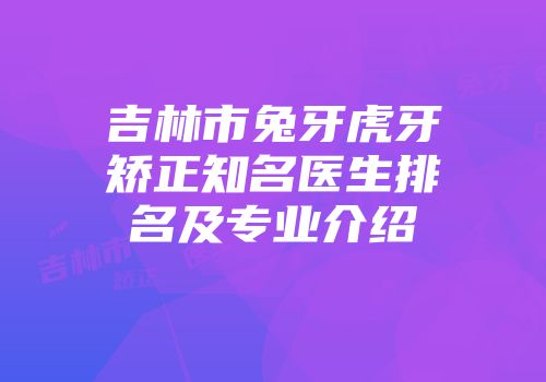 吉林市兔牙虎牙矫正知名医生排名及专业介绍