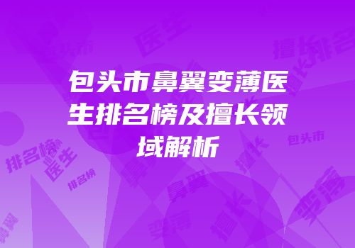 包头市鼻翼变薄医生排名榜及擅长领域解析