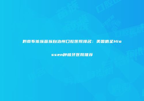 黔南布依族苗族自治州口腔医院排名：美国皓圣Hiossen种植牙医院推荐
