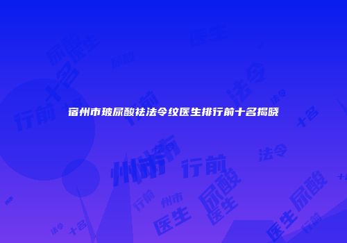宿州市玻尿酸祛法令纹医生排行前十名揭晓