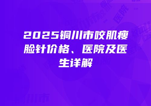 2025铜川市咬肌瘦脸针价格、医院及医生详解