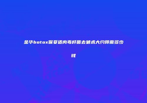金华botox保妥适肉毒杆菌去皱术大约得需多少钱