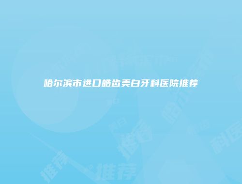 哈尔滨市进口皓齿美白牙科医院推荐