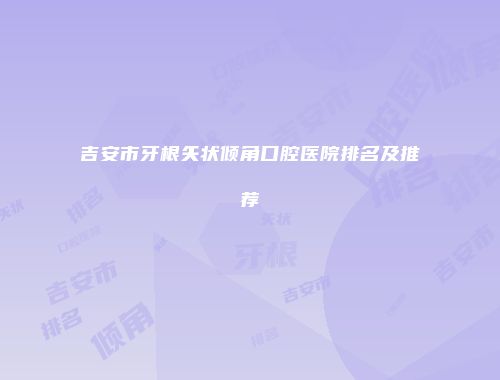 吉安市牙根矢状倾角口腔医院排名及推荐