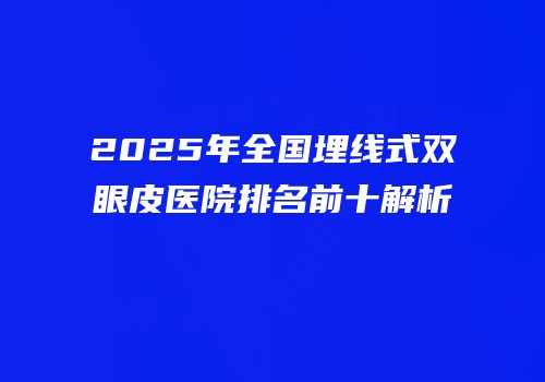 2025年全国埋线式双眼皮医院排名前十解析