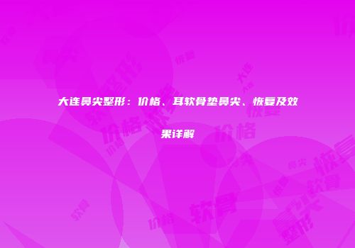 大连鼻尖整形：价格、耳软骨垫鼻尖、恢复及效果详解