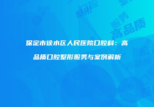 保定市徐水区人民医院口腔科：高品质口腔整形服务与案例解析