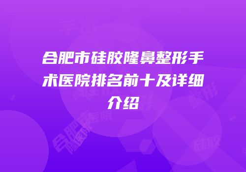 合肥市硅胶隆鼻整形手术医院排名前十及详细介绍