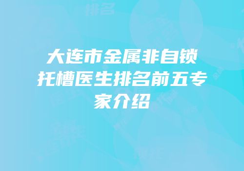大连市金属非自锁托槽医生排名前五专家介绍