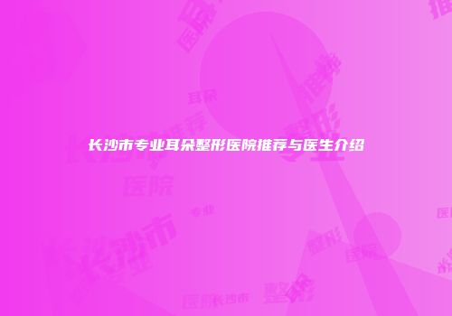 长沙市专业耳朵整形医院推荐与医生介绍