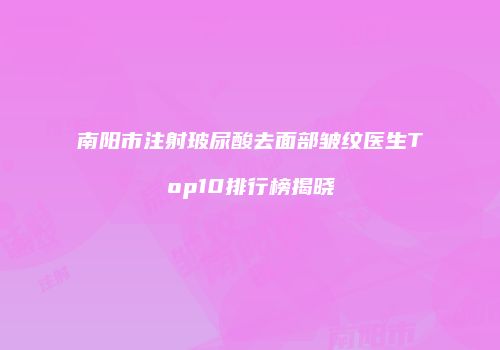 南阳市注射玻尿酸去面部皱纹医生Top10排行榜揭晓