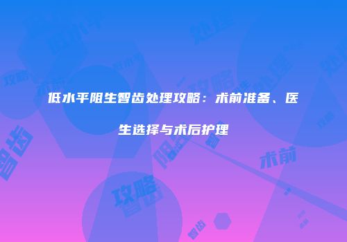 低水平阻生智齿处理攻略：术前准备、医生选择与术后护理