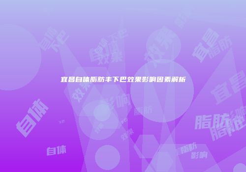 宜昌自体脂肪丰下巴效果影响因素解析