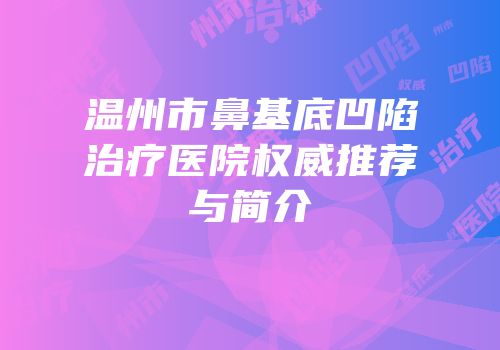 温州市鼻基底凹陷治疗医院权威推荐与简介
