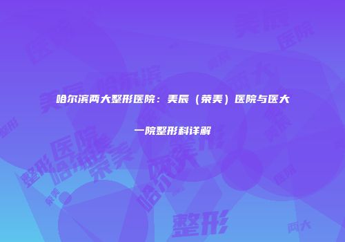 哈尔滨两大整形医院：美辰（荣美）医院与医大一院整形科详解
