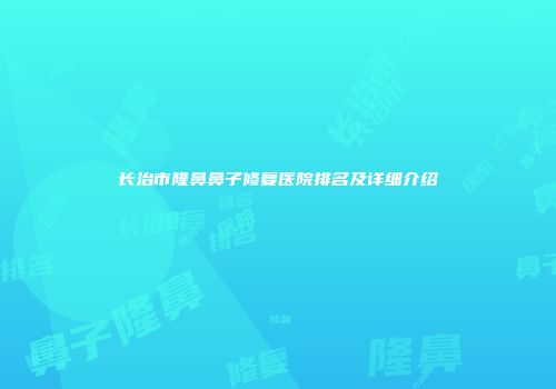 长治市隆鼻鼻子修复医院排名及详细介绍