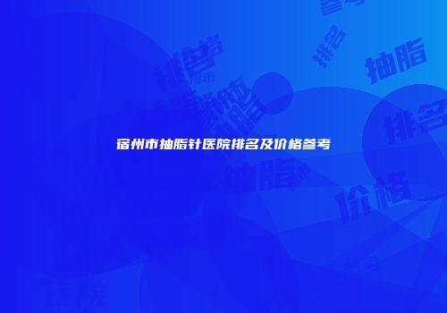 宿州市抽脂针医院排名及价格参考