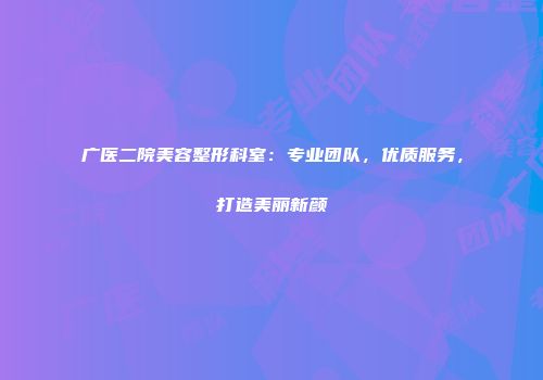 广医二院美容整形科室：专业团队，优质服务，打造美丽新颜