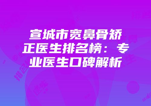 宣城市宽鼻骨矫正医生排名榜：专业医生口碑解析