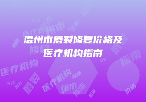 温州市唇裂修复价格及医疗机构指南
