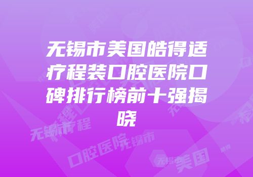 无锡市美国皓得适疗程装口腔医院口碑排行榜前十强揭晓