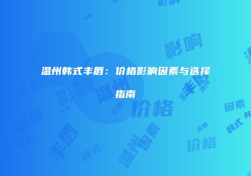 温州韩式丰唇：价格影响因素与选择指南