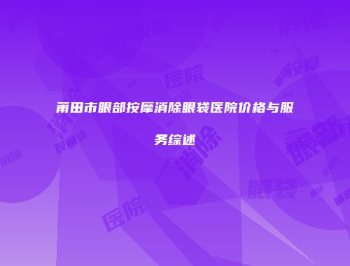 莆田市眼部按摩消除眼袋医院价格与服务综述