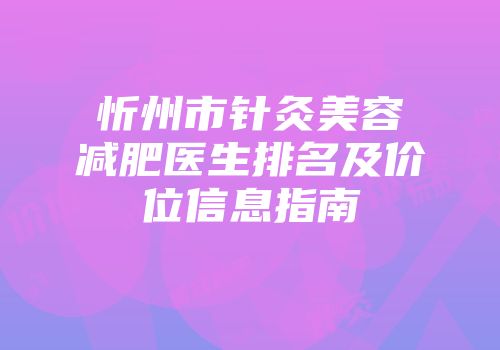 忻州市针灸美容减肥医生排名及价位信息指南