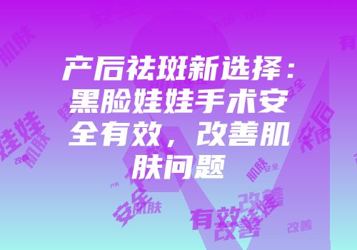 产后祛斑新选择：黑脸娃娃手术安全有效，改善肌肤问题