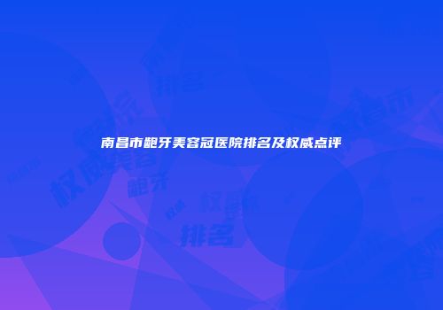 南昌市龅牙美容冠医院排名及权威点评