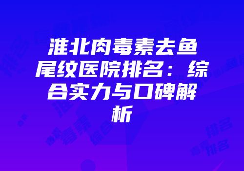 淮北肉毒素去鱼尾纹医院排名：综合实力与口碑解析